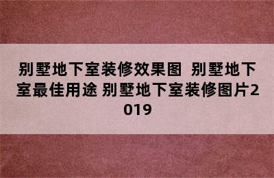 别墅地下室装修效果图  别墅地下室最佳用途 别墅地下室装修图片2019